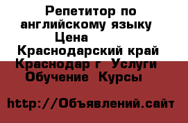 Репетитор по английскому языку › Цена ­ 500 - Краснодарский край, Краснодар г. Услуги » Обучение. Курсы   